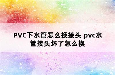 PVC下水管怎么换接头 pvc水管接头坏了怎么换